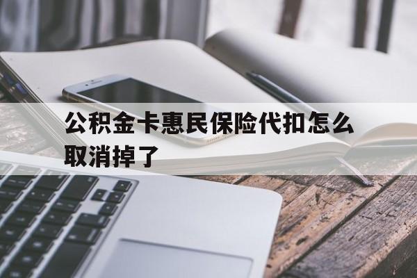最新公积金卡惠民保险代扣怎么取消掉了方法分析(最方便真实的迪庆公积金卡惠民保险代扣怎么取消掉了呢方法)