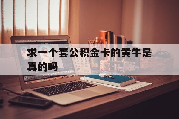 最新求一个套公积金卡的黄牛是真的吗方法分析(最方便真实的迪庆住房公积金可以找黄牛取吗方法)
