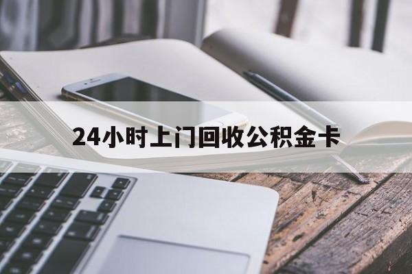 最新24小时上门回收公积金卡方法分析(最方便真实的迪庆24小时上门回收公积金卡电话方法)