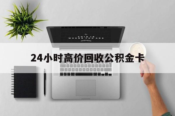 最新24小时高价回收公积金卡方法分析(最方便真实的迪庆24小时高价回收公积金卡怎么办方法)
