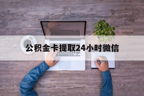 最新公积金卡提取24小时微信方法分析(最方便真实的迪庆公积金卡提取24小时微信怎么提取方法)