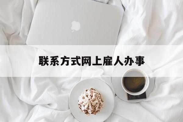 最新联系方式网上雇人办事方法分析(最方便真实的迪庆网上雇人花钱办事方法)