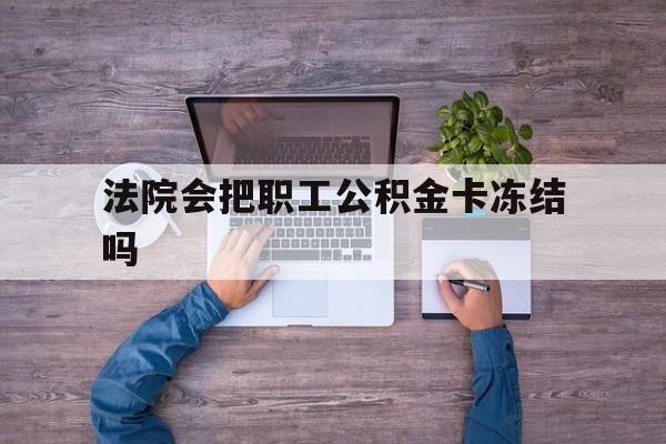 最新法院会把职工公积金卡冻结吗方法分析(最方便真实的迪庆法院会执行住房公积金余额吗方法)