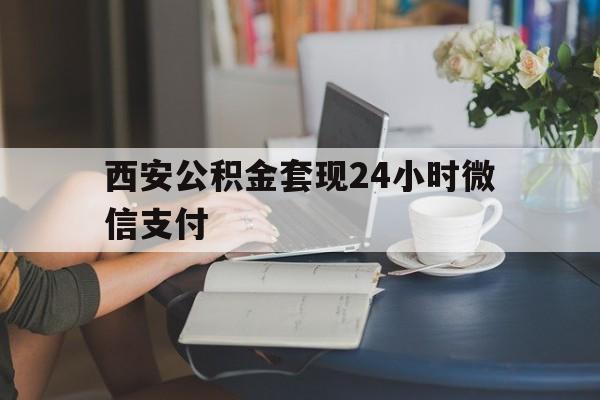 最新西安公积金套现24小时微信支付方法分析(最方便真实的迪庆西安公积金套现24小时微信支付有影响吗方法)