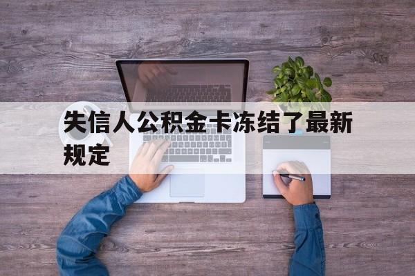 最新失信人公积金卡冻结了最新规定方法分析(最方便真实的迪庆失信被执行人的住房公积金会执行吗?方法)