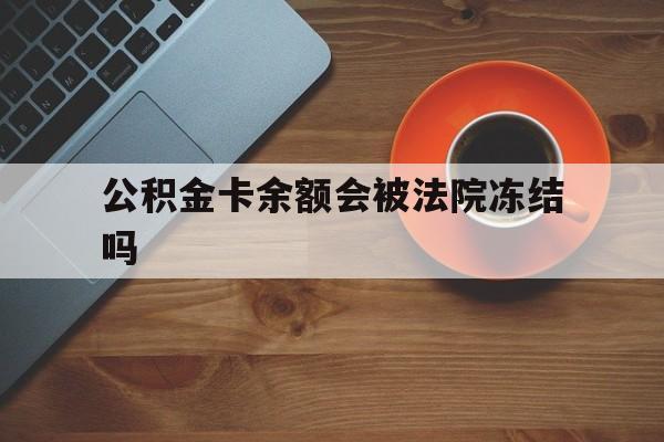 最新公积金卡余额会被法院冻结吗方法分析(最方便真实的迪庆住房公积金卡被冻结,钱能入帐户吗方法)