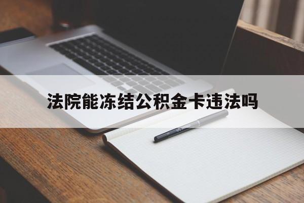 最新法院能冻结公积金卡违法吗方法分析(最方便真实的迪庆法院可以冻结住房公积金的钱吗方法)