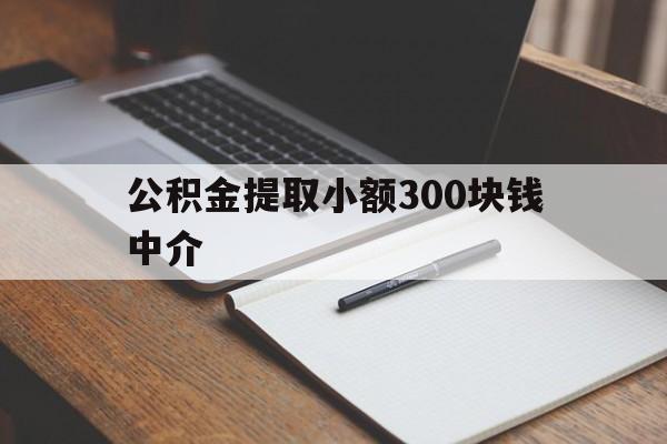 最新公积金提取小额300块钱中介方法分析(最方便真实的迪庆公积金提取中介收多少方法)