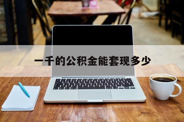 最新一千的公积金能套现多少方法分析(最方便真实的迪庆一千的公积金能套现多少利息方法)