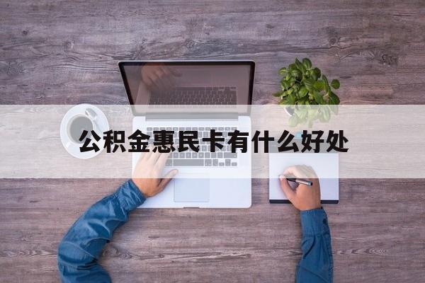 最新公积金惠民卡有什么好处方法分析(最方便真实的迪庆公积金惠民卡有什么好处和用途方法)