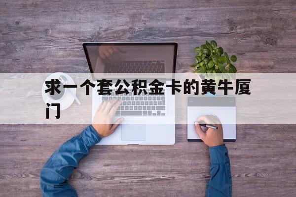 最新求一个套公积金卡的黄牛厦门方法分析(最方便真实的迪庆厦门公积金哪里领取方法)