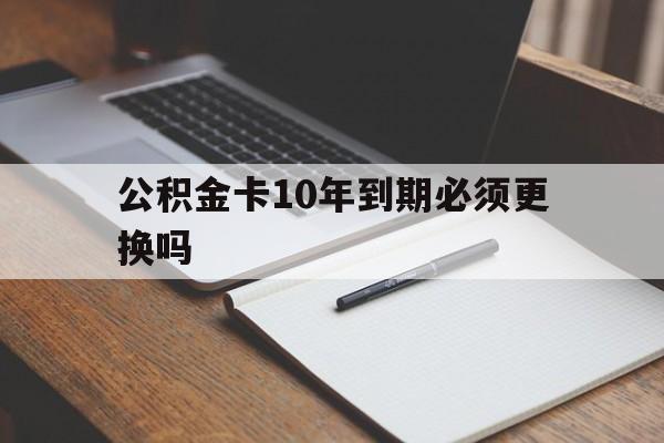 最新公积金卡10年到期必须更换吗方法分析(最方便真实的迪庆公积金卡太久没用需要激活吗方法)