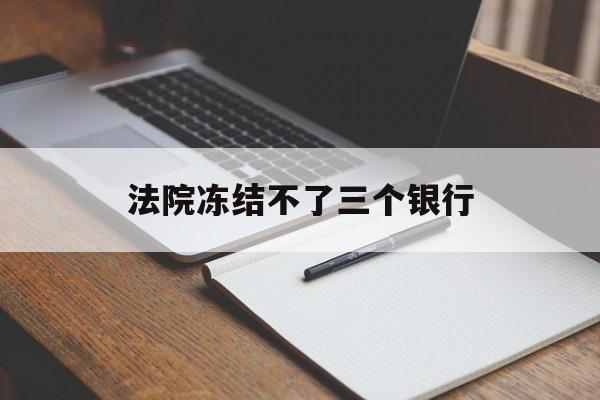 最新法院冻结不了三个银行方法分析(最方便真实的迪庆法院冻结不了三个银行是怎么回事?方法)