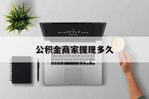 最新公积金商家提现多久方法分析(最方便真实的迪庆公积金一般提现多久到账方法)