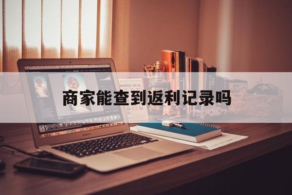 最新商家能查到返利记录吗方法分析(最方便真实的迪庆店家知道用没用返利软件吗方法)