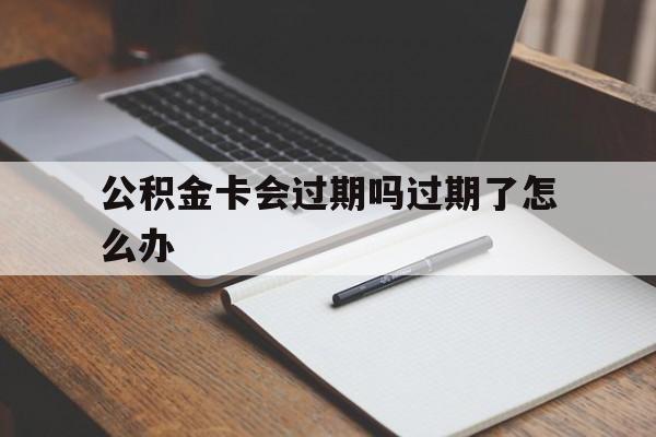 最新公积金卡会过期吗过期了怎么办方法分析(最方便真实的迪庆公积金卡过期了钱还打得上来不?方法)
