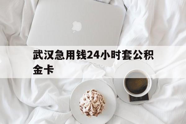 最新武汉急用钱24小时套公积金卡方法分析(最方便真实的迪庆武汉住房公积金卡方法)