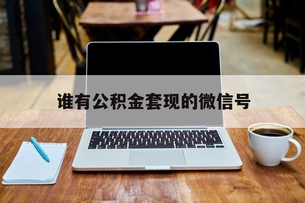 最新谁有公积金套现的微信号方法分析(最方便真实的迪庆我有一笔公积金,请问有什么办法套现?方法)