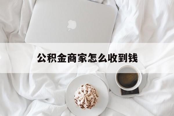 最新公积金商家怎么收到钱方法分析(最方便真实的迪庆公积金商家怎么收到钱呢方法)