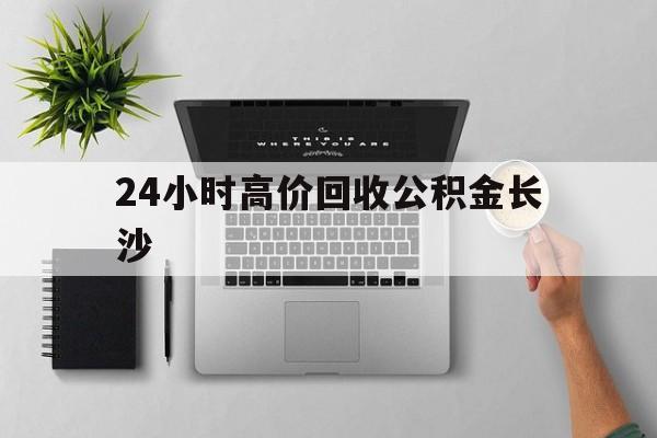 最新24小时高价回收公积金长沙方法分析(最方便真实的迪庆长沙公积金n方法)