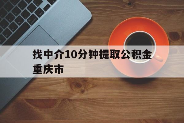 最新找中介10分钟提取公积金重庆市方法分析(最方便真实的迪庆重庆公积金代提方法)