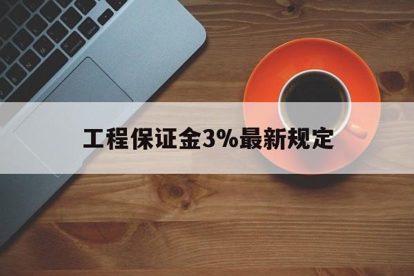 最新工程保证金3%最新规定方法分析(最方便真实的迪庆工程保证金一般按什么比例交方法)