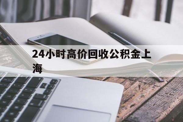 最新24小时高价回收公积金上海方法分析(最方便真实的迪庆上海公积金如何取出来方法)