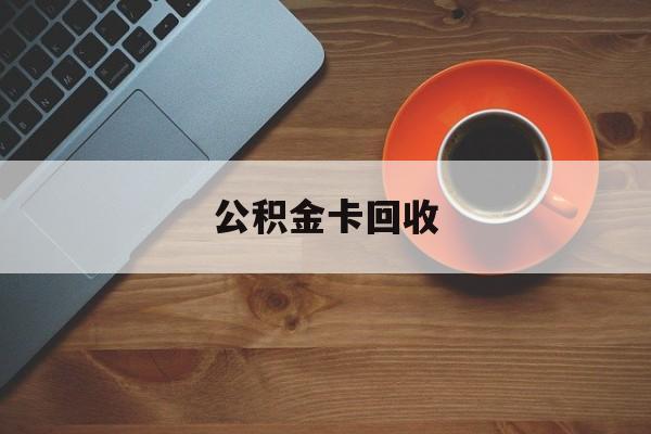 最新公积金卡回收方法分析(最方便真实的迪庆旧的公积金卡怎么换新的方法)
