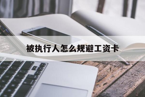 最新被执行人怎么规避工资卡方法分析(最方便真实的迪庆怎样执行被执行人的工资方法)