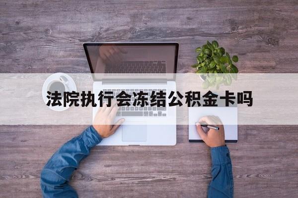 最新法院执行会冻结公积金卡吗方法分析(最方便真实的迪庆法院会冻结住房公积金账户吗方法)