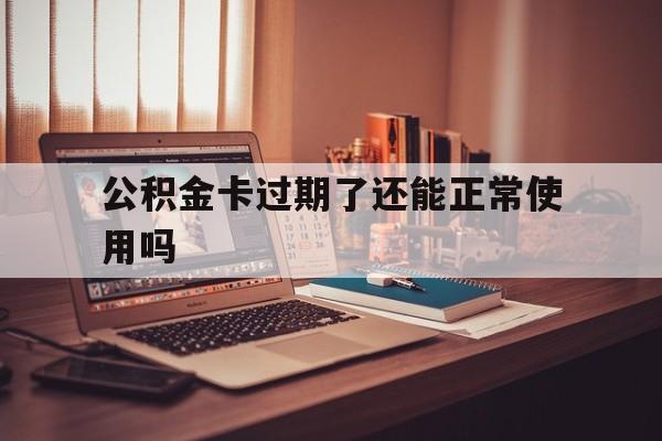 最新公积金卡过期了还能正常使用吗方法分析(最方便真实的迪庆公积金卡过期了钱还打得上来不?方法)