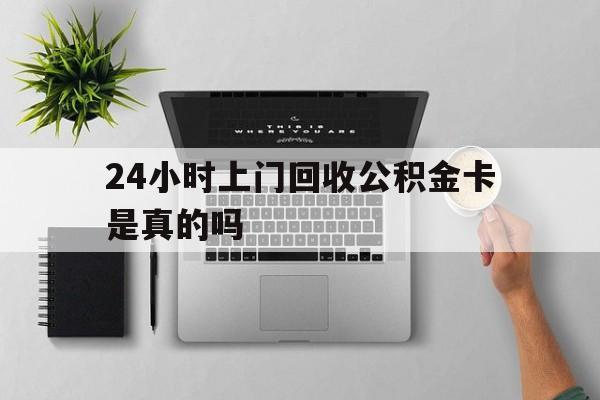 最新24小时上门回收公积金卡是真的吗方法分析(最方便真实的迪庆24小时上门回收公积金卡是真的吗安全吗方法)