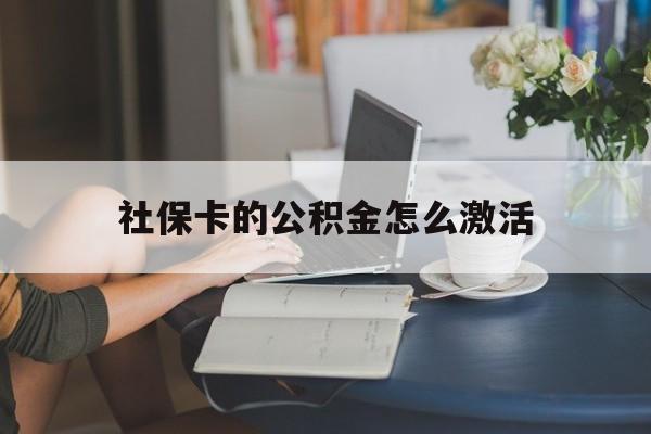 最新社保卡的公积金怎么激活方法分析(最方便真实的迪庆社保公积金卡怎么办理方法)
