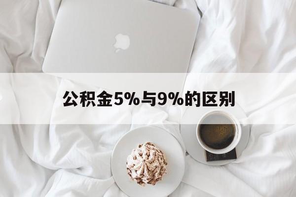最新公积金5%与9%的区别方法分析(最方便真实的迪庆公积金5%和12%有什么区别方法)