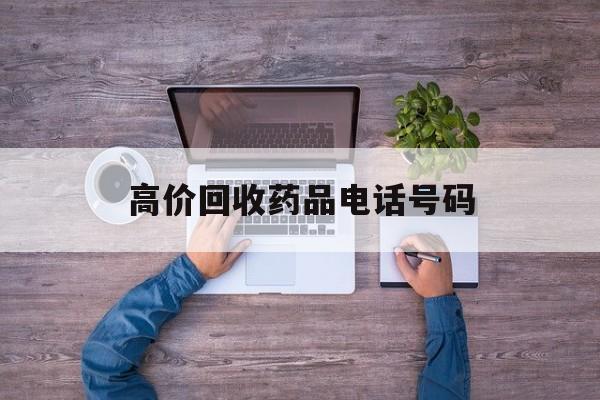 最新高价回收药品电话号码方法分析(最方便真实的迪庆二手药品回收平台方法)